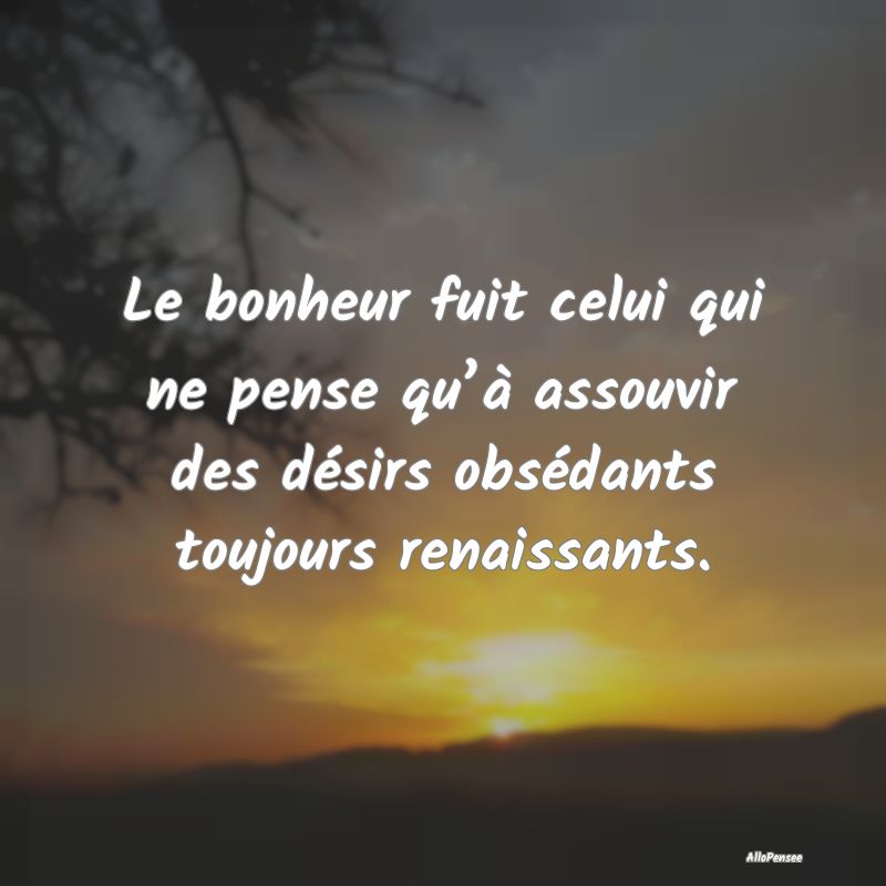 Le bonheur fuit celui qui ne pense qu’à assouvi...