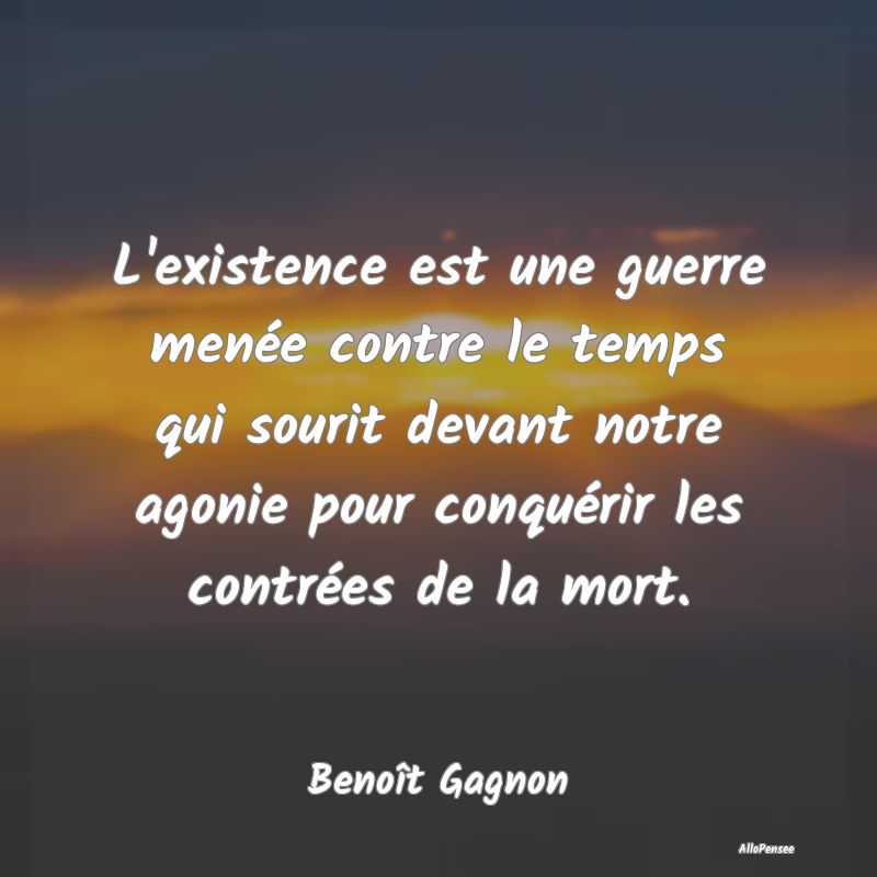 L'existence est une guerre menée contre le temps ...