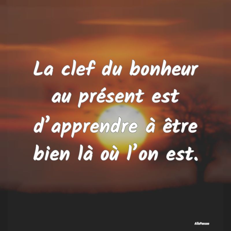 La clef du bonheur au présent est d’apprendre ...