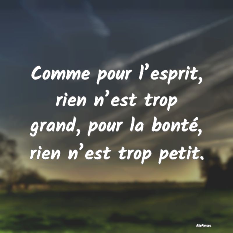 Comme pour l’esprit, rien n’est trop grand, po...