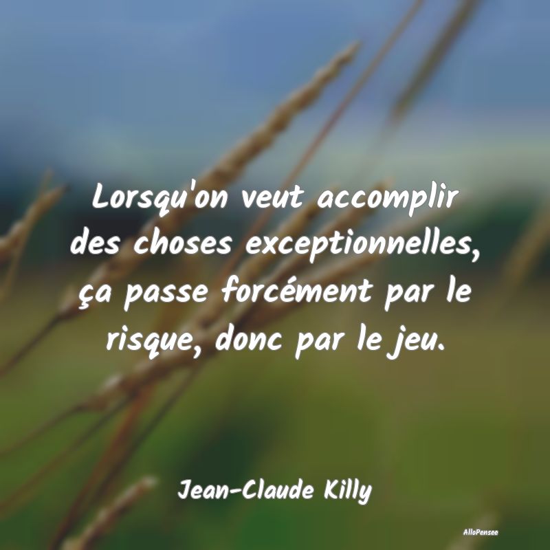 Lorsqu'on veut accomplir des choses exceptionnelle...