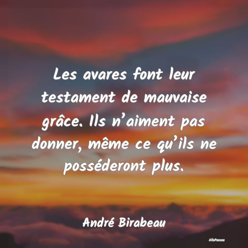 Les avares font leur testament de mauvaise grâce....