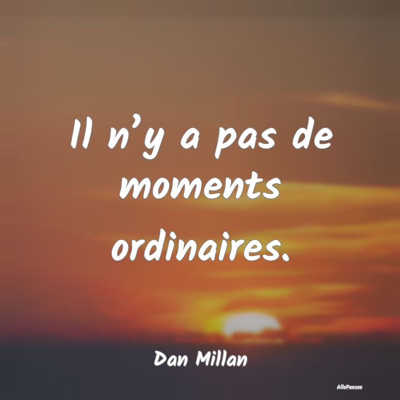 Il n’y a pas de moments ordinaires....