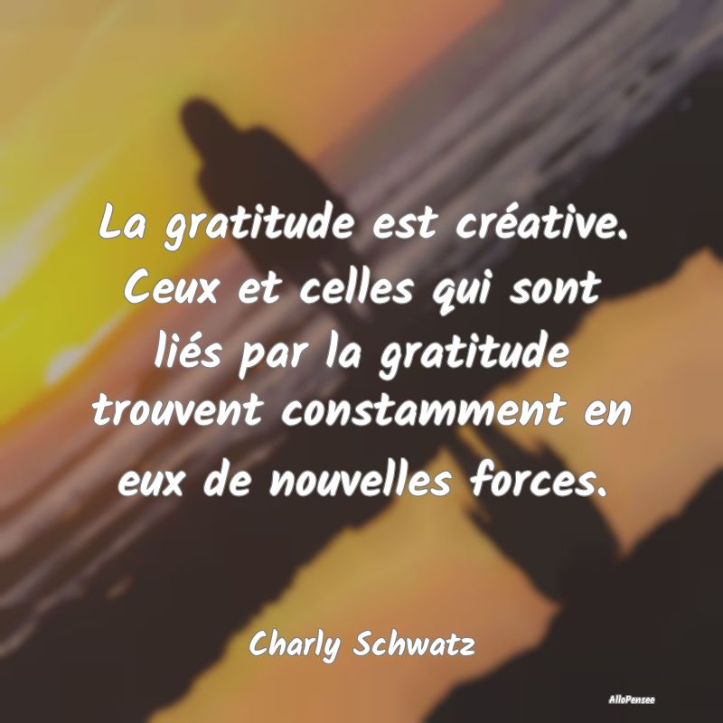La gratitude est créative. Ceux et celles qui son...
