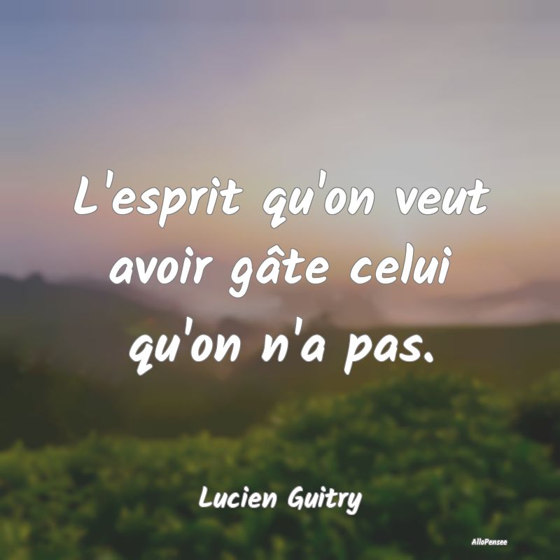 L'esprit qu'on veut avoir gâte celui qu'on n'a pa...