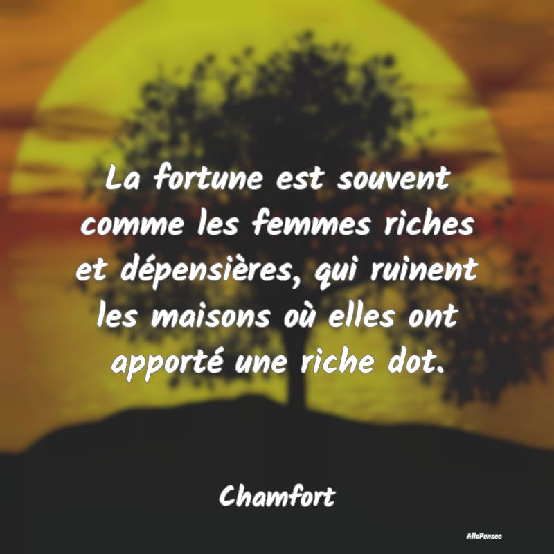 La fortune est souvent comme les femmes riches et ...