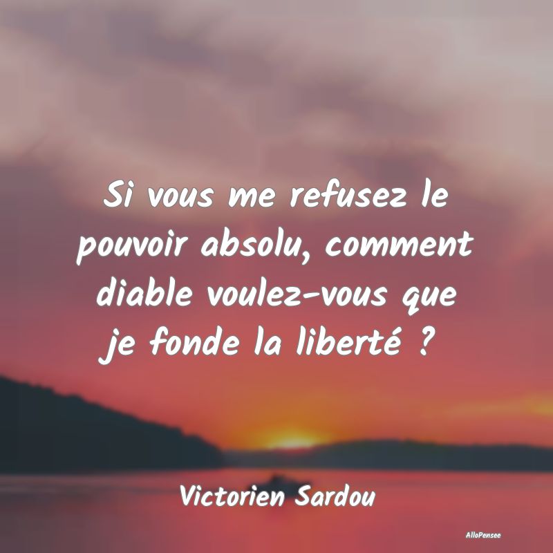 Si vous me refusez le pouvoir absolu, comment diab...