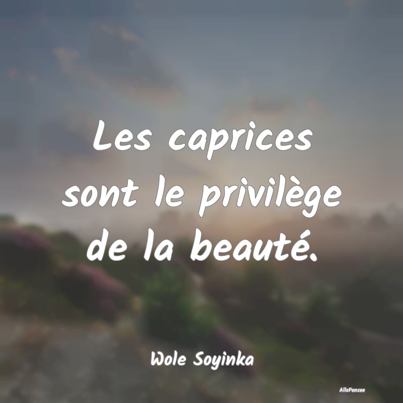 Les caprices sont le privilège de la beauté....