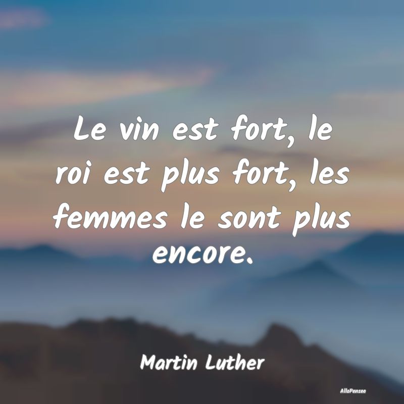 Le vin est fort, le roi est plus fort, les femmes ...