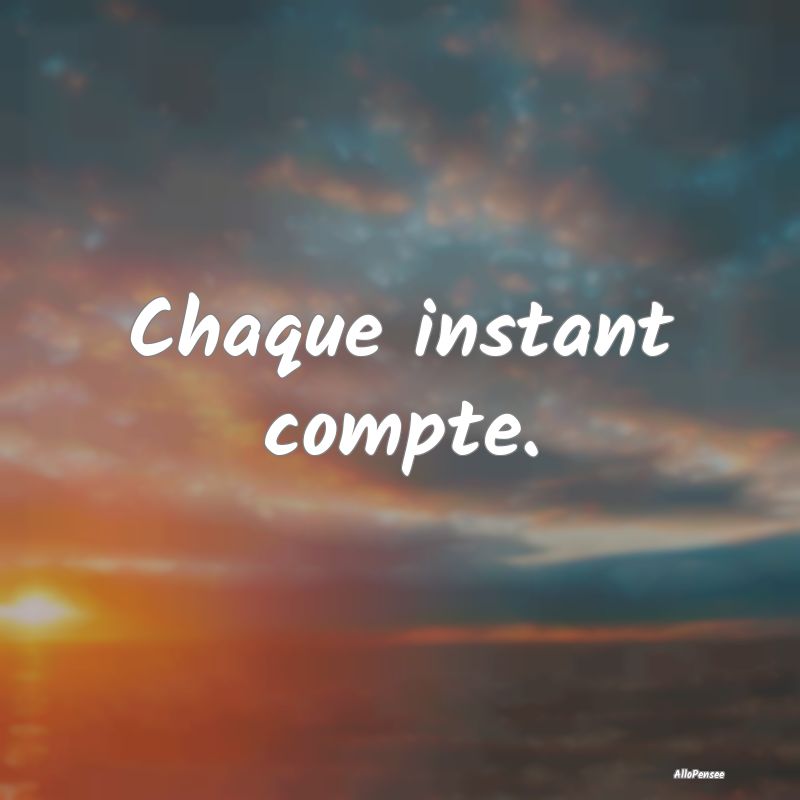 Chaque instant compte.
...