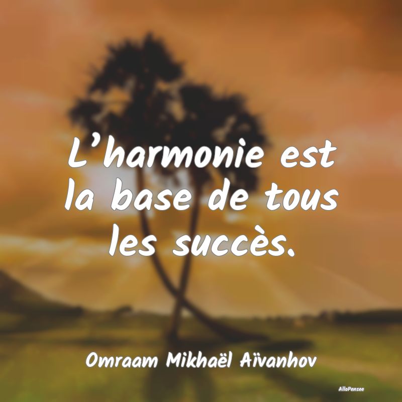 L’harmonie est la base de tous les succès....