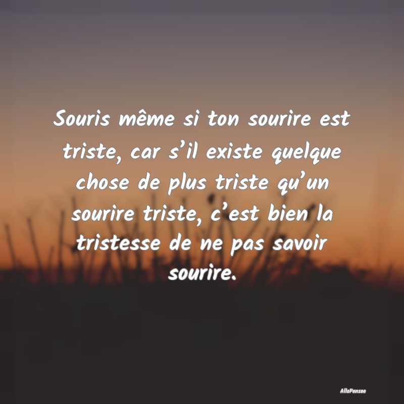 Souris même si ton sourire est triste, car s’il...