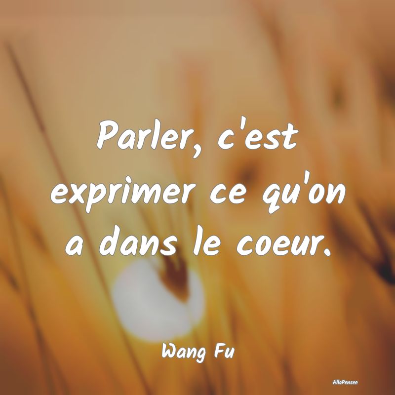 Parler, c'est exprimer ce qu'on a dans le coeur....