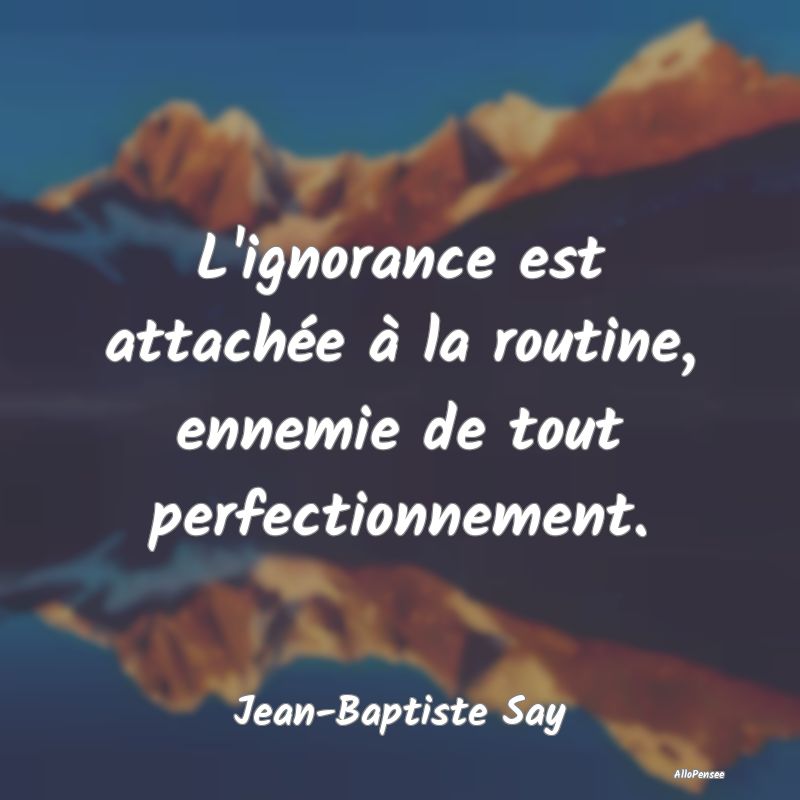 L'ignorance est attachée à la routine, ennemie d...