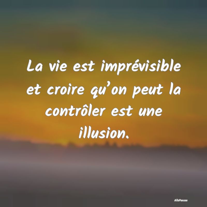 La vie est imprévisible et croire qu’on peut la...