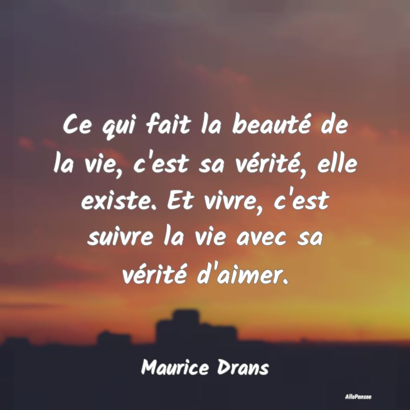 Ce qui fait la beauté de la vie, c'est sa vérit...