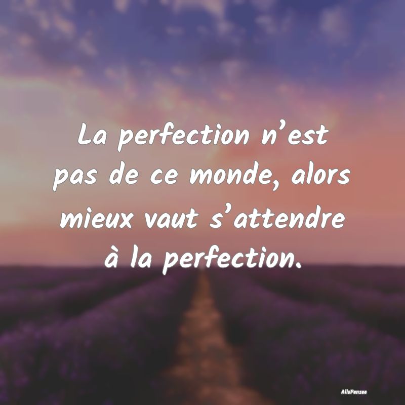 La perfection n’est pas de ce monde, alors mieux...