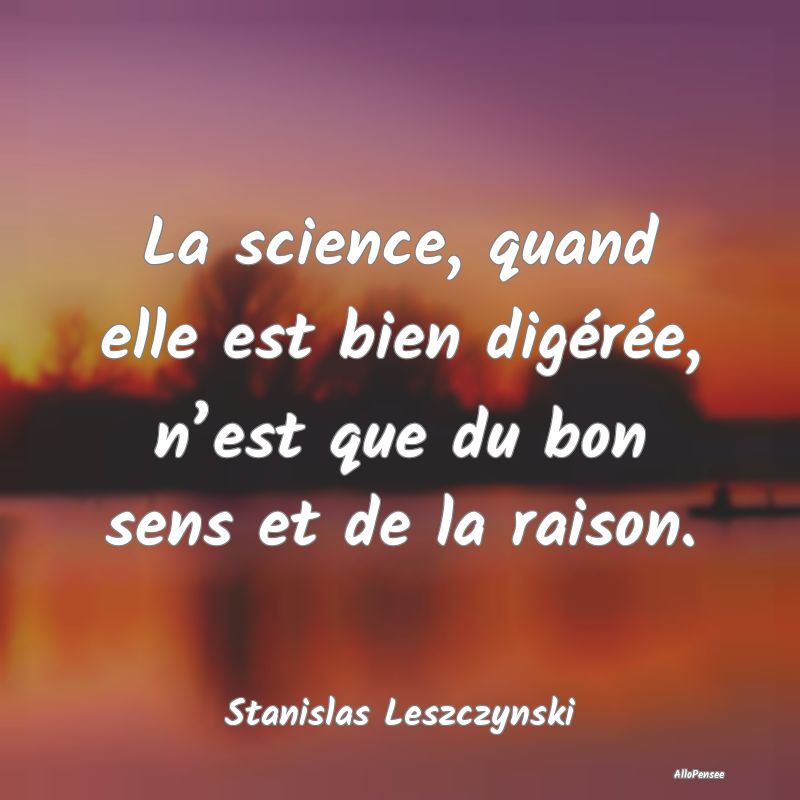 La science, quand elle est bien digérée, n’est...