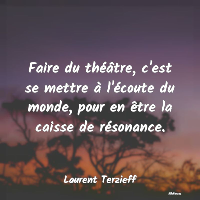 Faire du théâtre, c'est se mettre à l'écoute d...