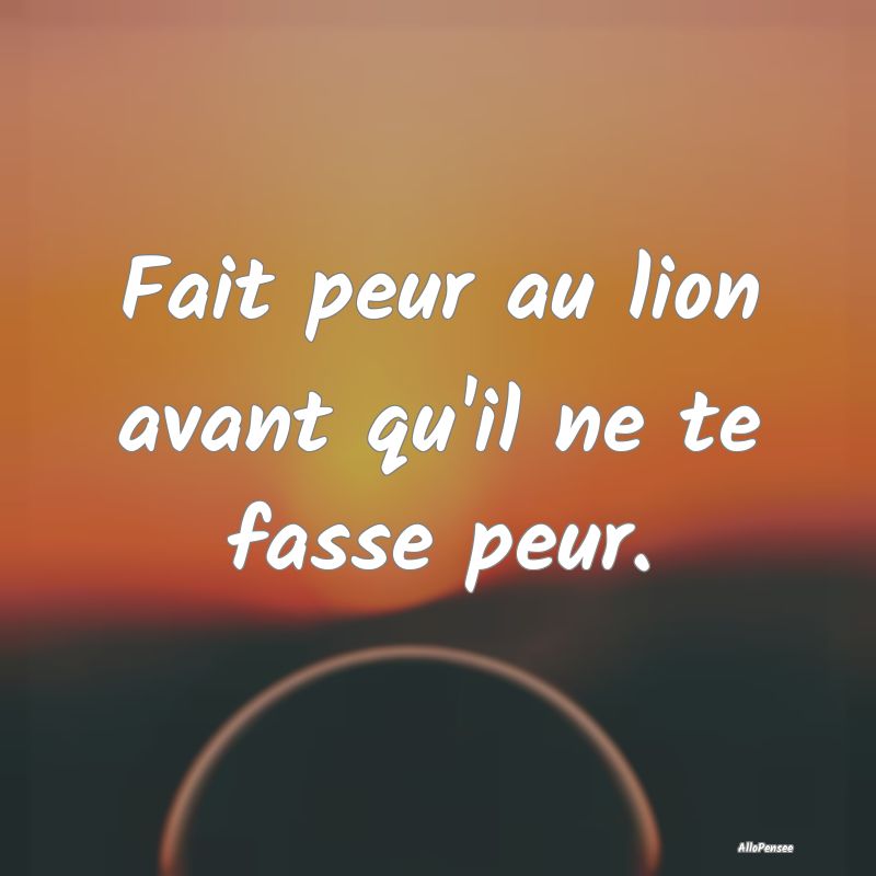 Fait peur au lion avant qu'il ne te fasse peur.
...