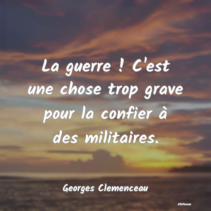 La guerre ! C'est une chose trop grave pour la con...