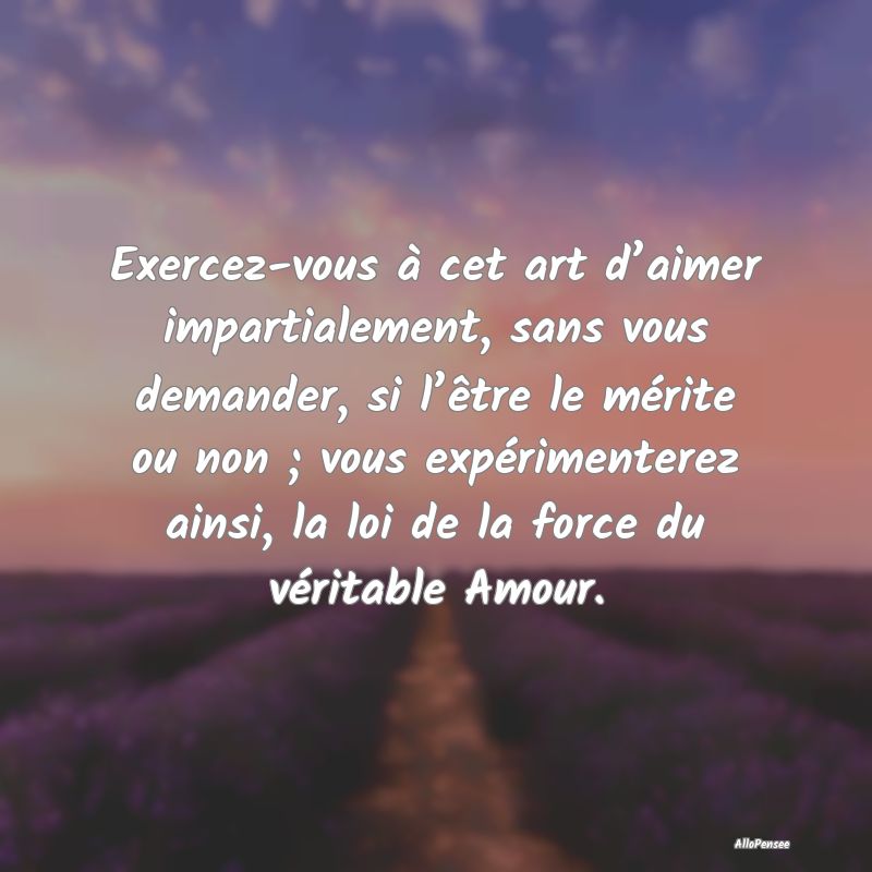 Exercez-vous à cet art d’aimer impartialement, ...