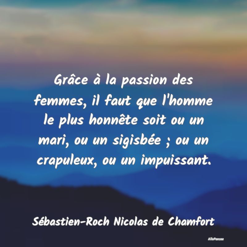 Grâce à la passion des femmes, il faut que l'hom...