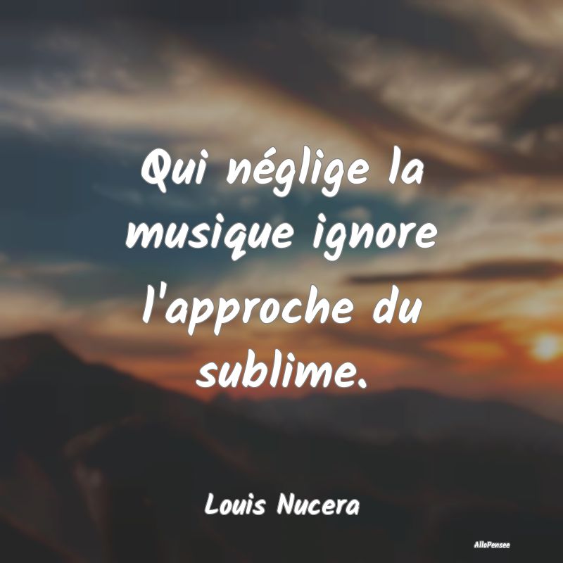 Qui néglige la musique ignore l'approche du subli...