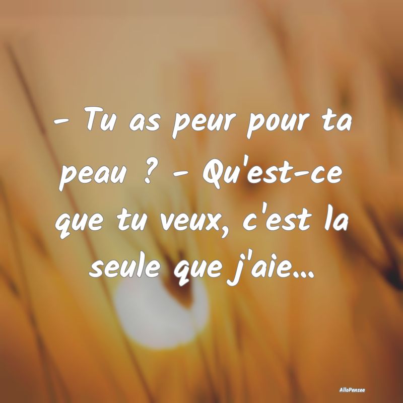 - Tu as peur pour ta peau ? - Qu'est-ce que tu veu...