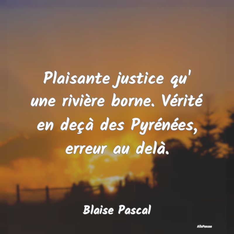 Plaisante justice qu' une rivière borne. Vérité...