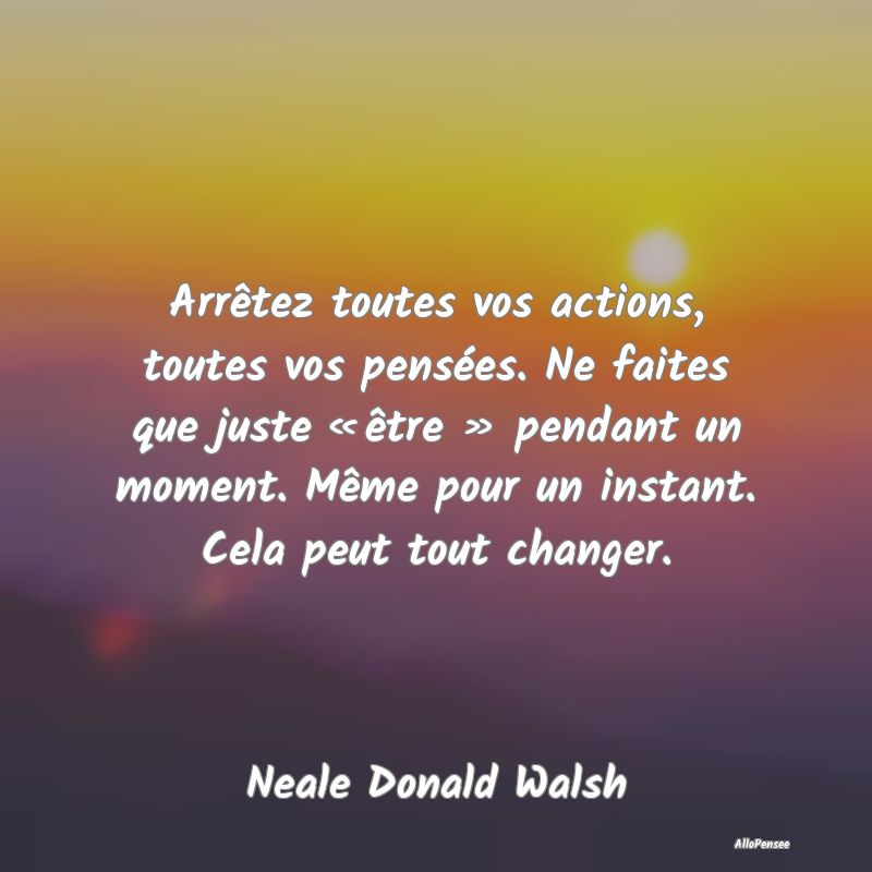 Arrêtez toutes vos actions, toutes vos pensées. ...