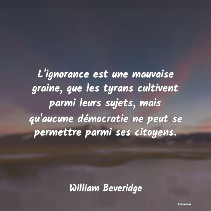 L'ignorance est une mauvaise graine, que les tyran...