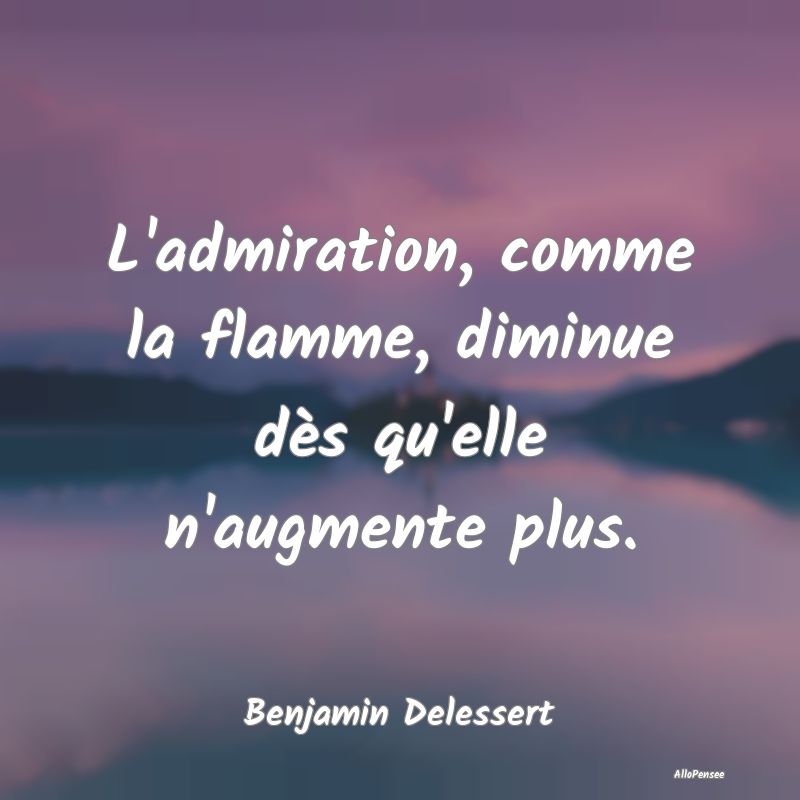 L'admiration, comme la flamme, diminue dès qu'ell...