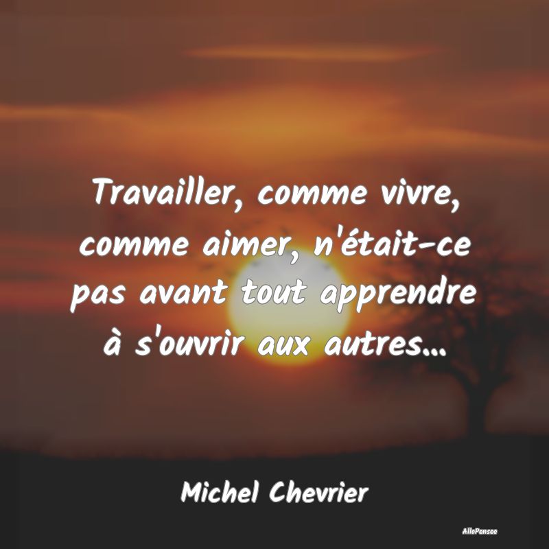 Travailler, comme vivre, comme aimer, n'était-ce ...