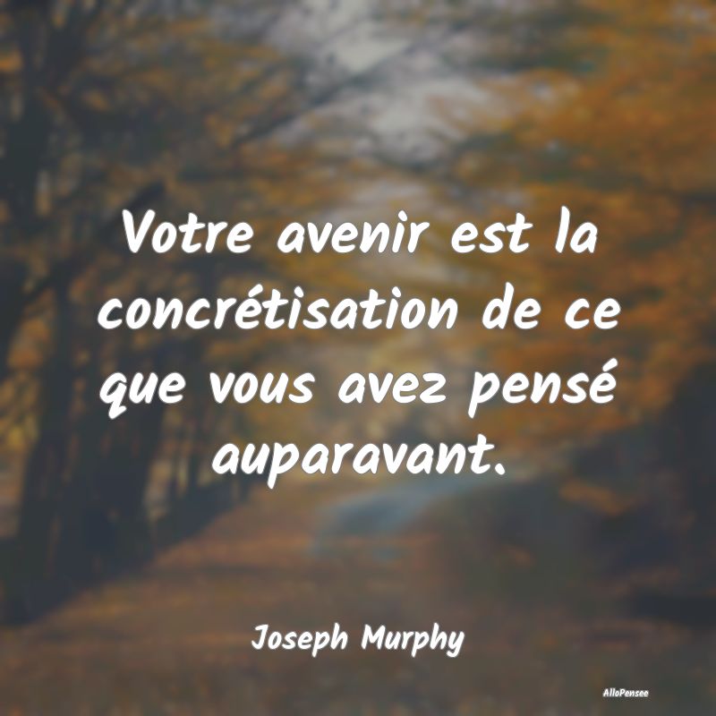 Votre avenir est la concrétisation de ce que vous...