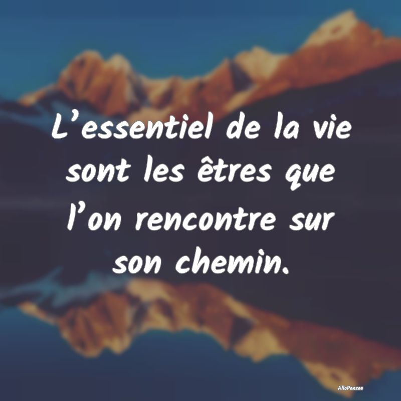 L’essentiel de la vie sont les êtres que l’on...