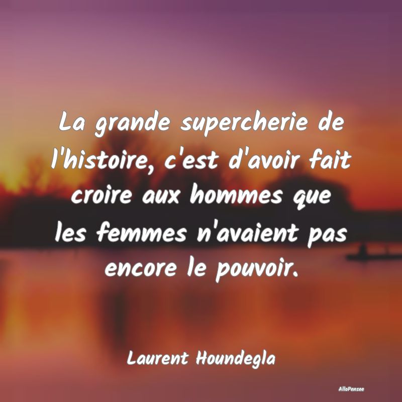 La grande supercherie de l'histoire, c'est d'avoir...