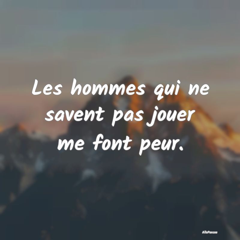 Les hommes qui ne savent pas jouer me font peur.
...