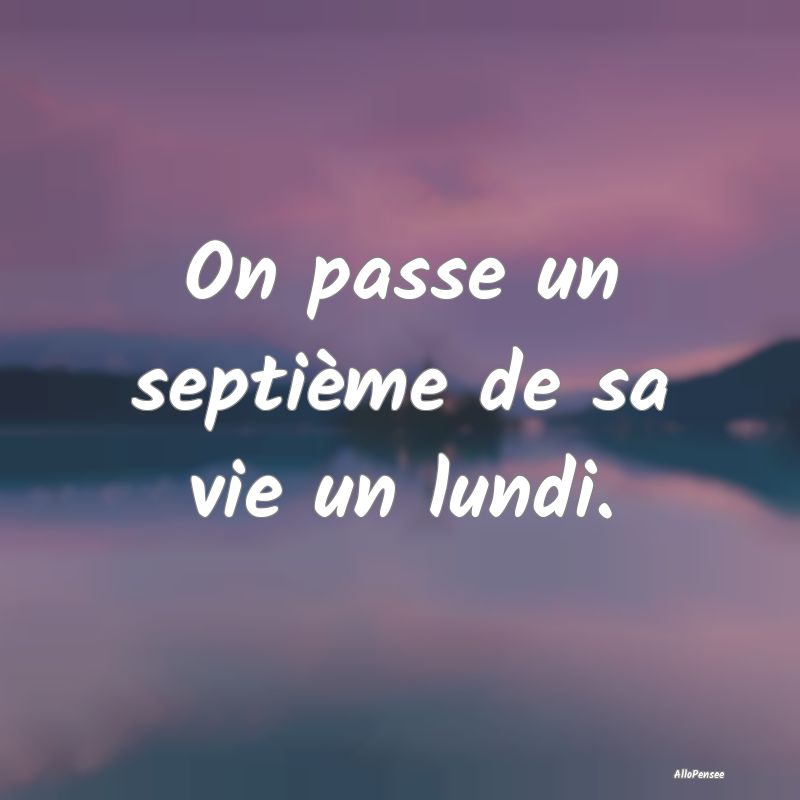 On passe un septième de sa vie un lundi.
...