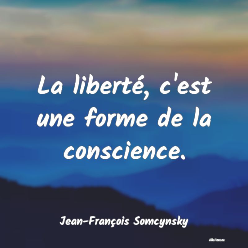 La liberté, c'est une forme de la conscience....