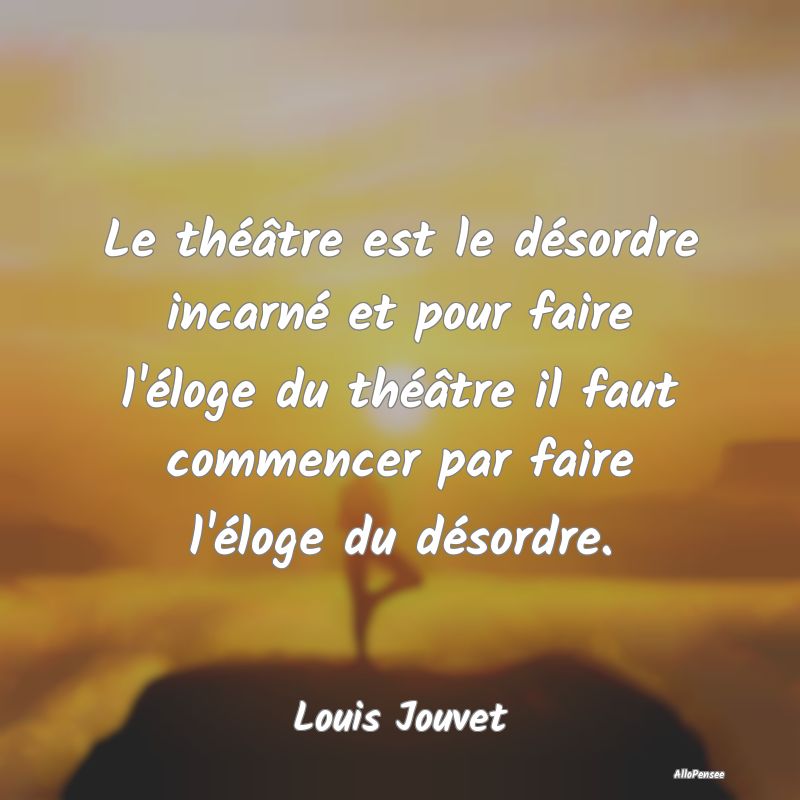 Le théâtre est le désordre incarné et pour fai...