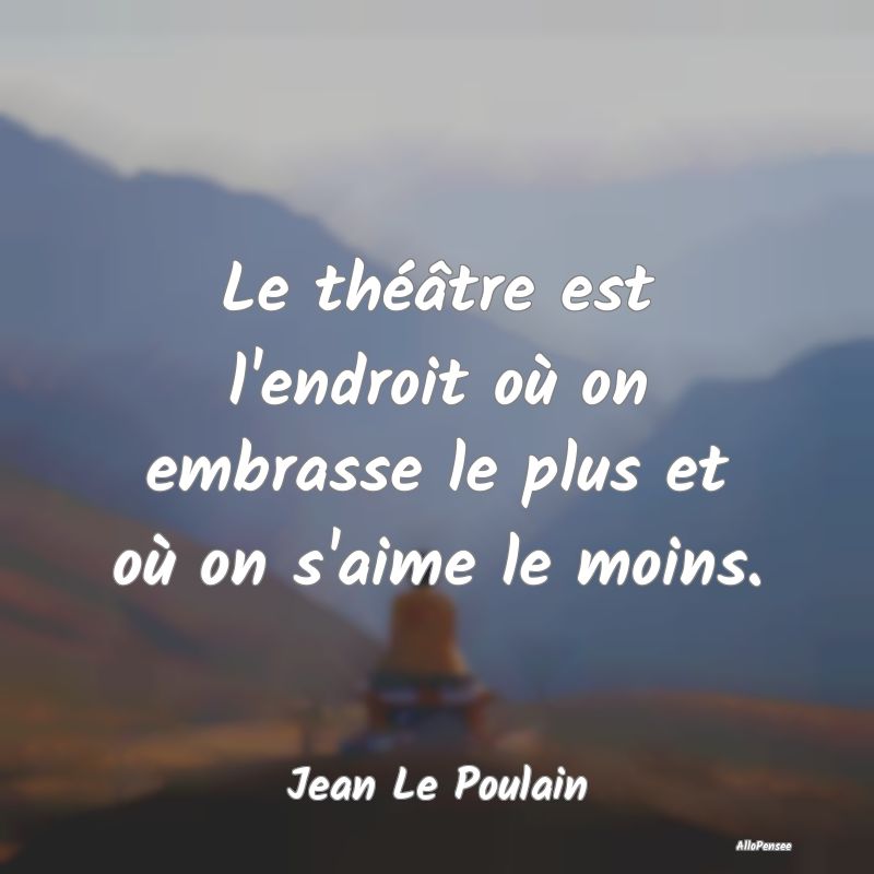 Le théâtre est l'endroit où on embrasse le plus...