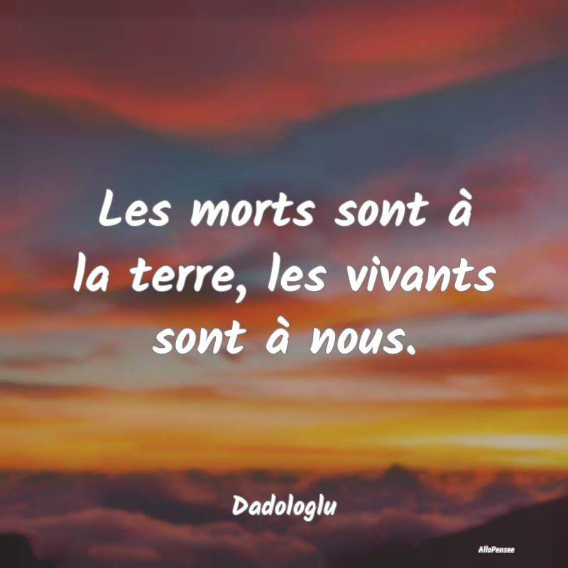 Les morts sont à la terre, les vivants sont à no...