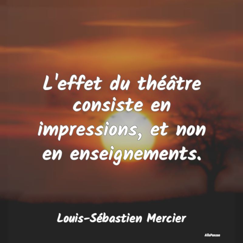 L'effet du théâtre consiste en impressions, et n...