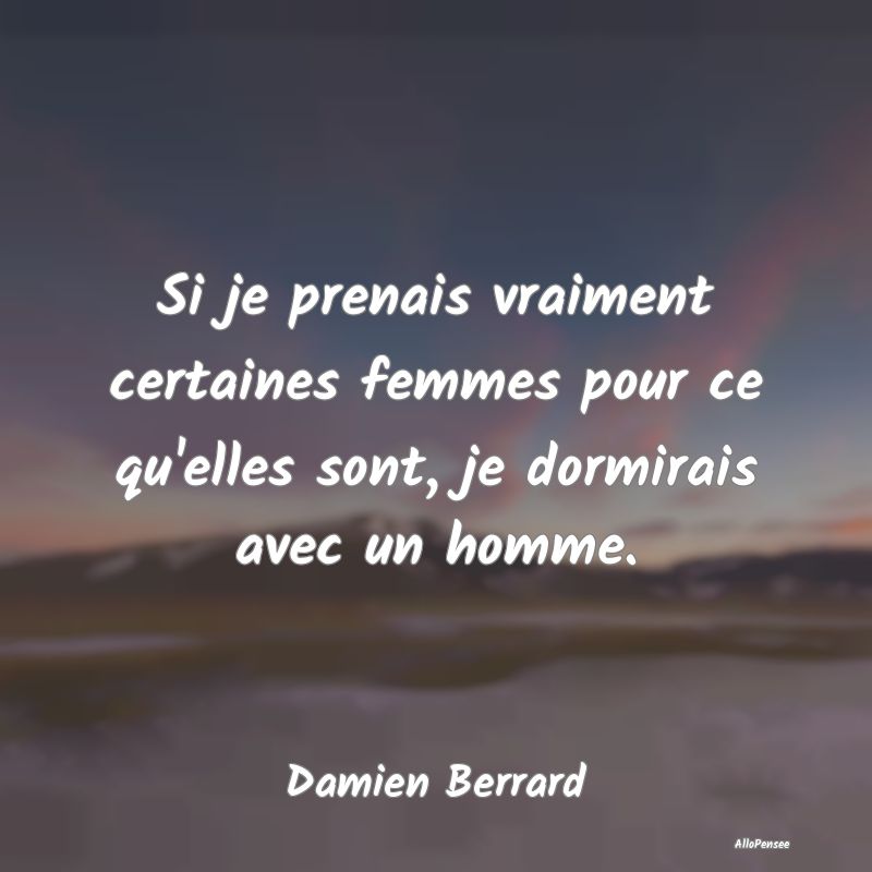 Si je prenais vraiment certaines femmes pour ce qu...