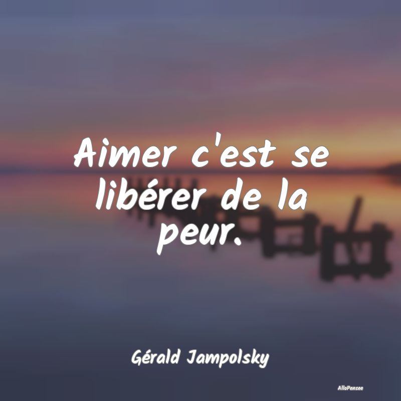 Aimer c'est se libérer de la peur....