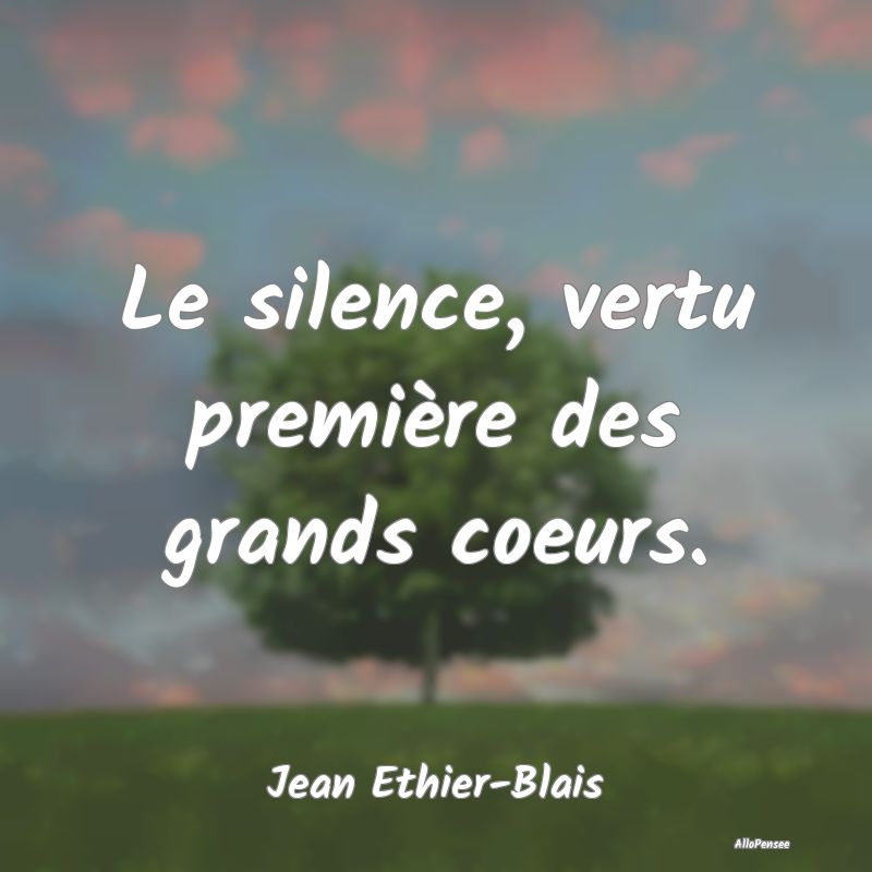 Le silence, vertu première des grands coeurs....
