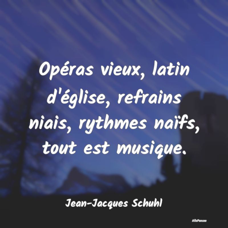 Opéras vieux, latin d'église, refrains niais, ry...