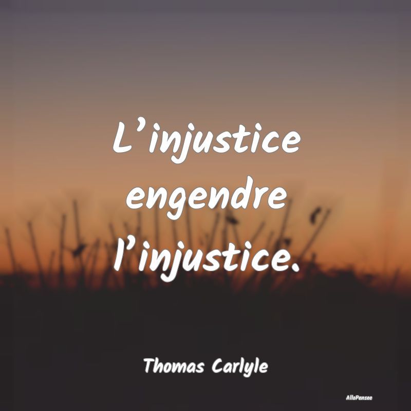 L’injustice engendre l’injustice....
