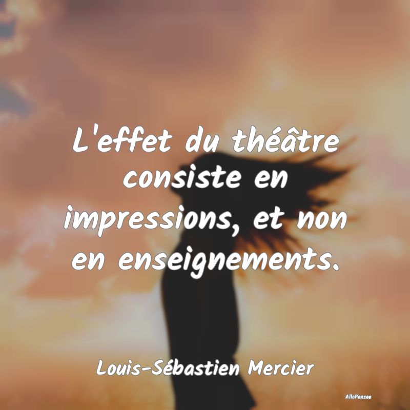 L'effet du théâtre consiste en impressions, et n...